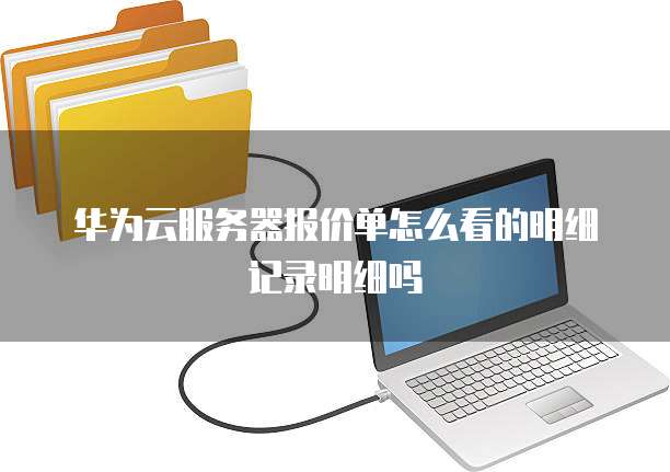 华为云服务器报价单怎么看的明细记录明细吗