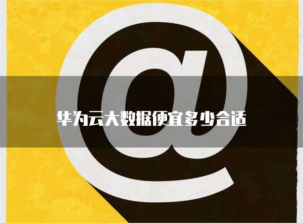 华为云大数据便宜多少合适