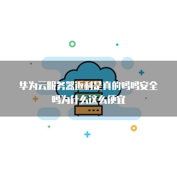华为云服务器返利是真的吗吗安全吗为什么这么便宜