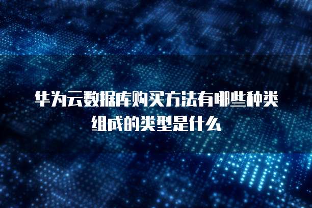 华为云数据库购买方法有哪些种类组成的类型是什么