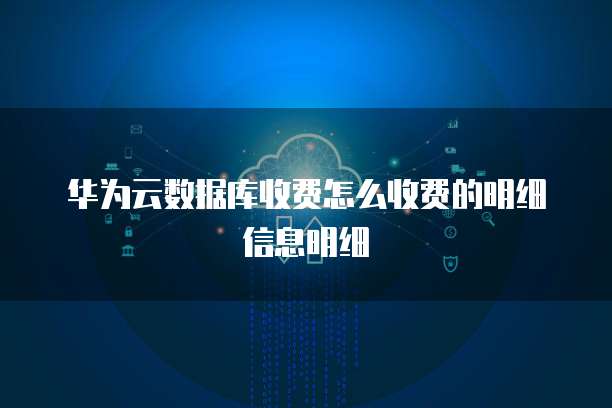 华为云数据库收费怎么收费的明细信息明细