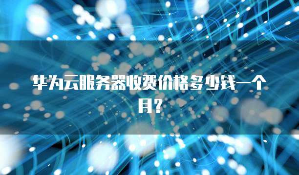 华为云服务器收费价格多少钱一个月?