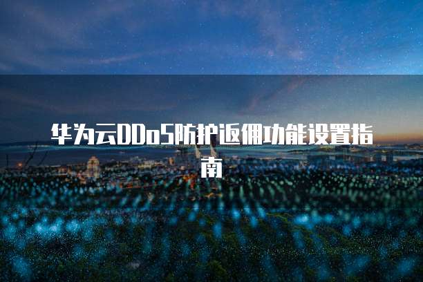 华为云DDoS防护返佣功能设置指南
