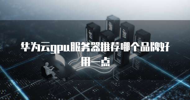 华为云gpu服务器推荐哪个品牌好用一点