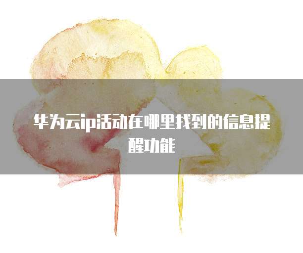 华为云ip活动在哪里找到的信息提醒功能