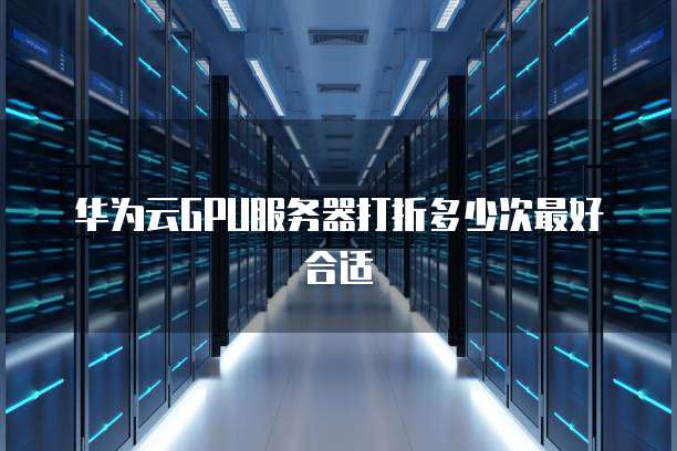 华为云GPU服务器打折多少次最好合适