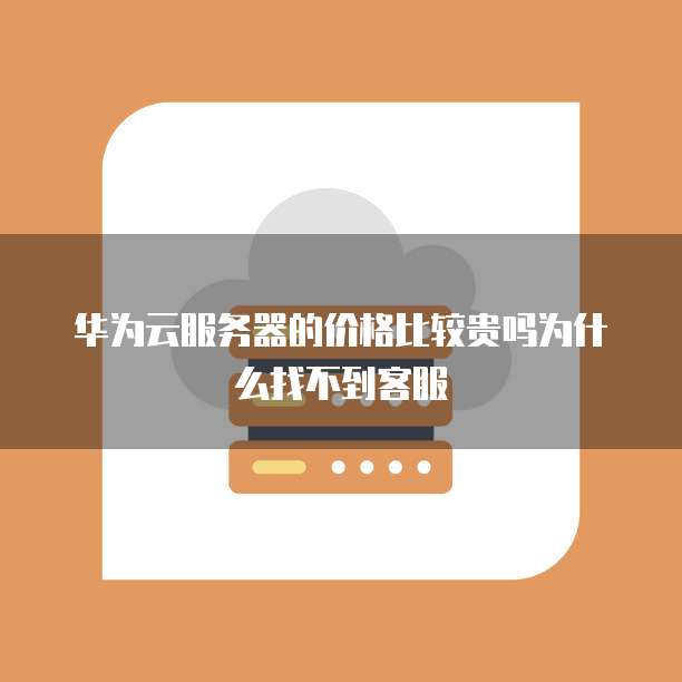 华为云服务器的价格比较贵吗为什么找不到客服