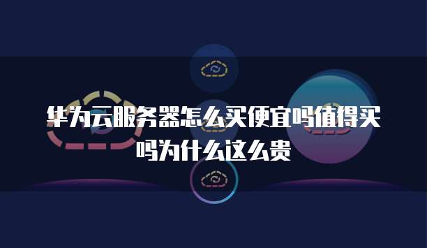 华为云服务器怎么买便宜吗值得买吗为什么这么贵