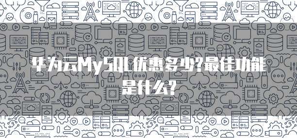 华为云MySQL优惠多少?最佳功能是什么?