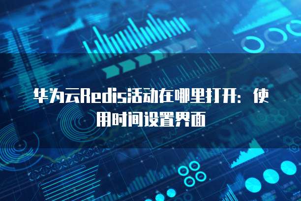 华为云Redis活动在哪里打开:使用时间设置界面