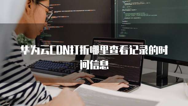 华为云CDN打折哪里查看记录的时间信息