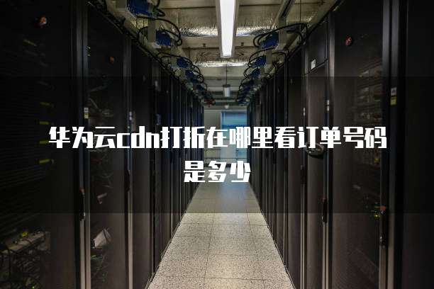 华为云cdn打折在哪里看订单号码是多少