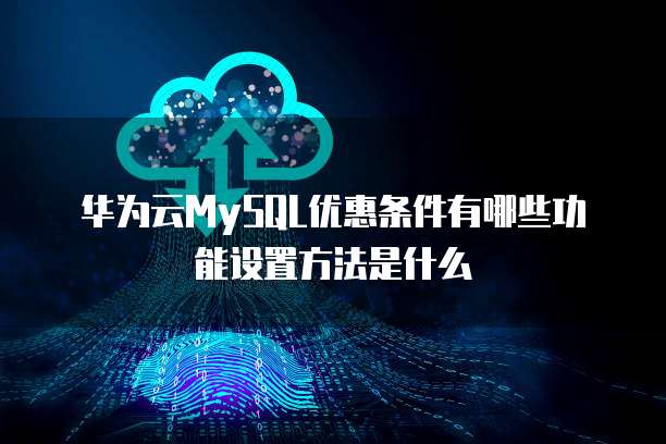 华为云MySQL优惠条件有哪些功能设置方法是什么