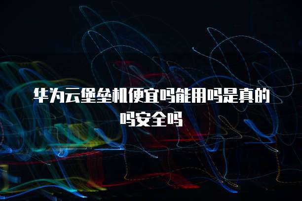 华为云堡垒机便宜吗能用吗是真的吗安全吗