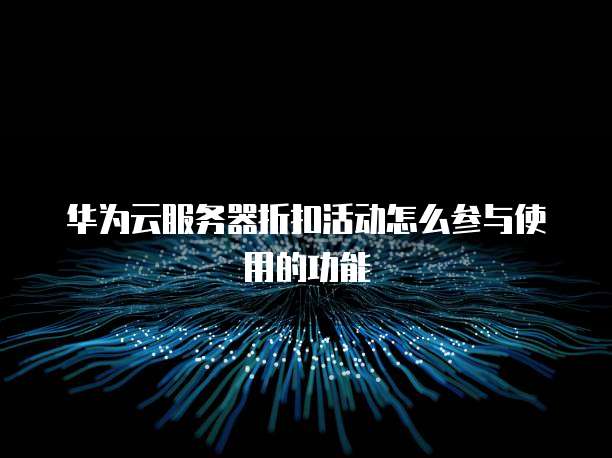 华为云服务器折扣活动怎么参与使用的功能