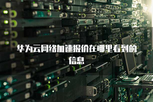 华为云网络加速报价在哪里看到的信息