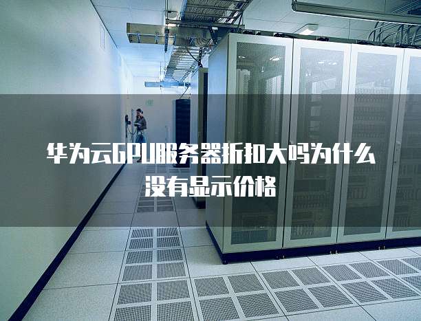 华为云GPU服务器折扣大吗为什么没有显示价格