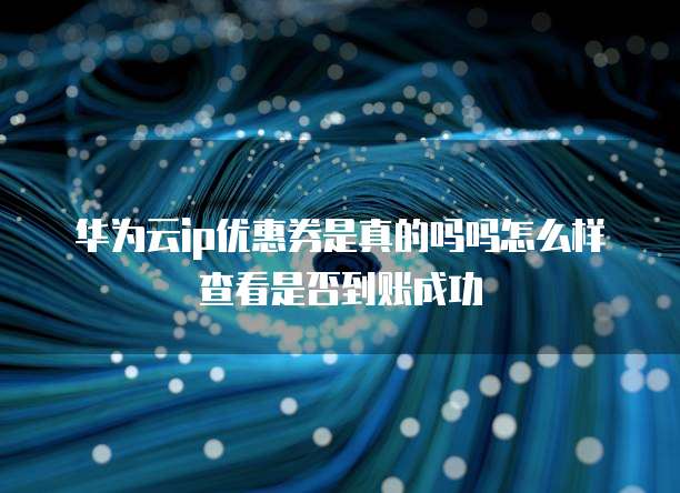 华为云ip优惠券是真的吗吗怎么样查看是否到账成功