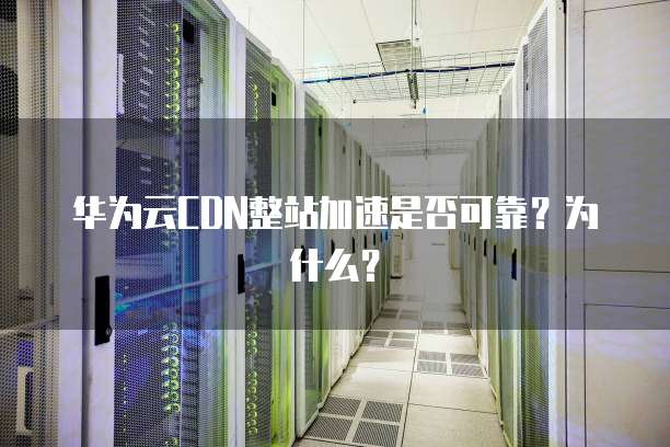 华为云CDN整站加速是否可靠？为什么？