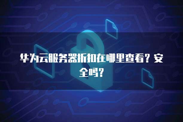 华为云服务器折扣在哪里查看？安全吗？