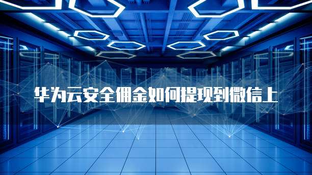 华为云安全佣金如何提现到微信上