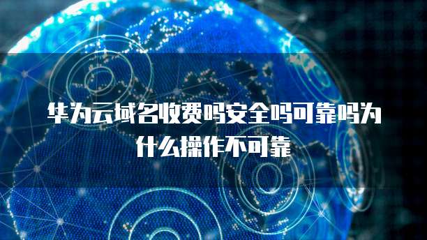 华为云域名收费吗安全吗可靠吗为什么操作不可靠