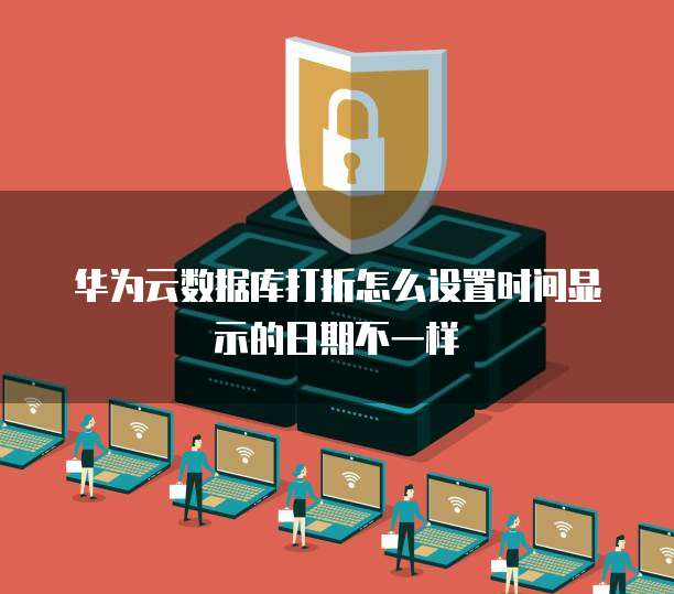 华为云数据库打折怎么设置时间显示的日期不一样
