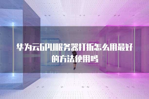 华为云GPU服务器打折怎么用最好的方法使用吗