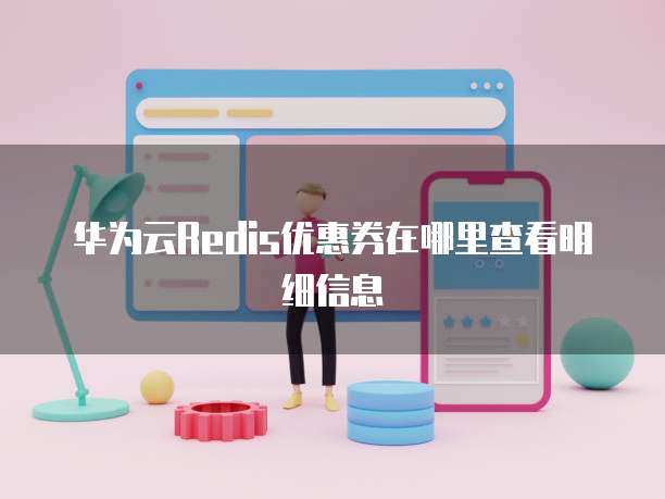 华为云Redis优惠券在哪里查看明细信息
