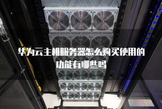华为云主机服务器怎么购买使用的功能有哪些吗