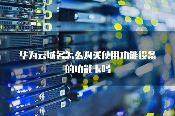 华为云域名怎么购买使用功能设备的功能卡吗