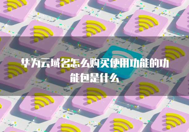 华为云域名怎么购买使用功能的功能包是什么