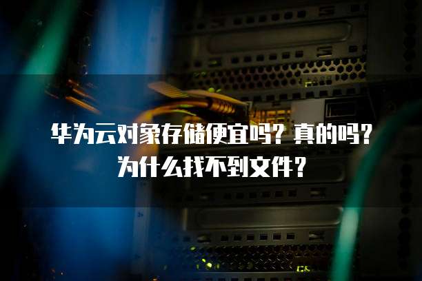 华为云对象存储便宜吗?真的吗?为什么找不到文件?