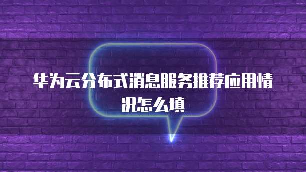 华为云分布式消息服务推荐应用情况怎么填