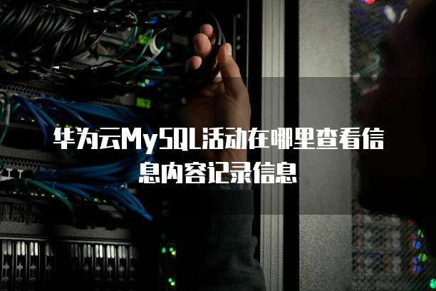 华为云MySQL活动在哪里查看信息内容记录信息
