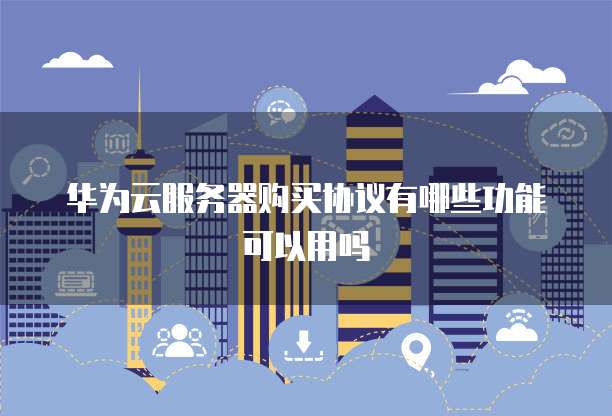 华为云服务器购买协议有哪些功能可以用吗