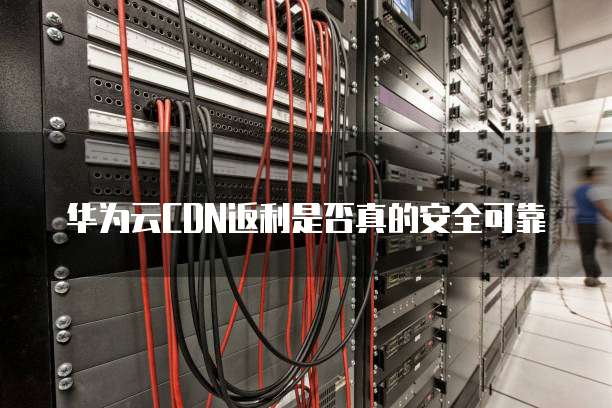 华为云CDN返利是否真的安全可靠