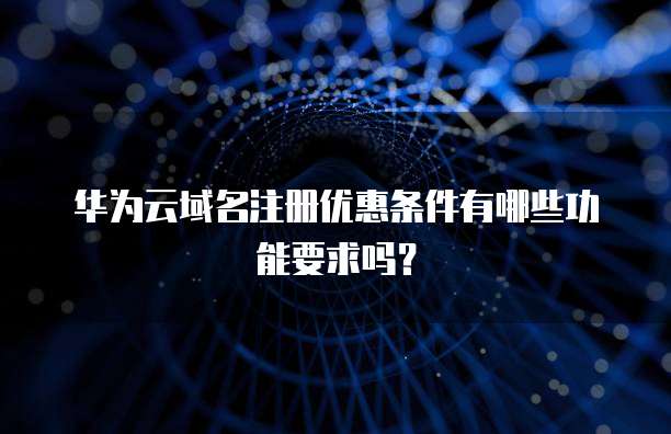 华为云域名注册优惠条件有哪些功能要求吗?