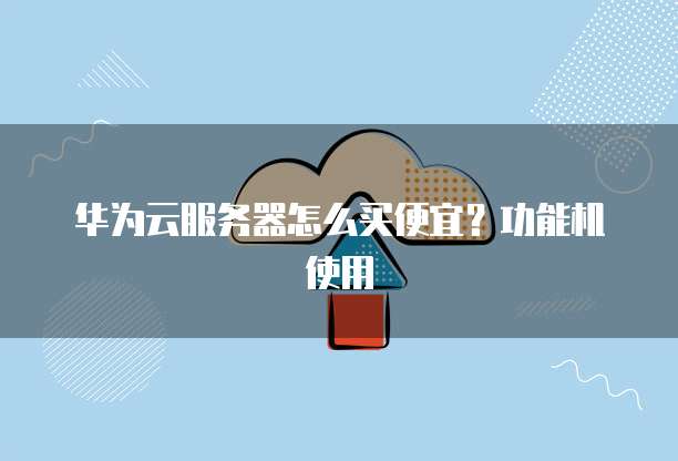 华为云服务器怎么买便宜?功能机使用