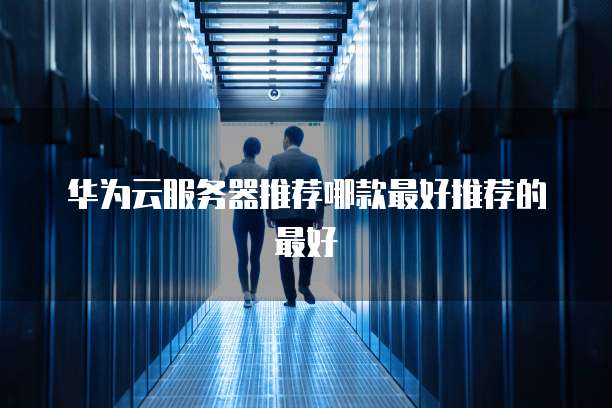 华为云服务器推荐哪款最好推荐的最好