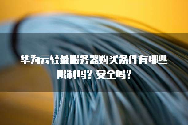 华为云轻量服务器购买条件有哪些限制吗?安全吗?