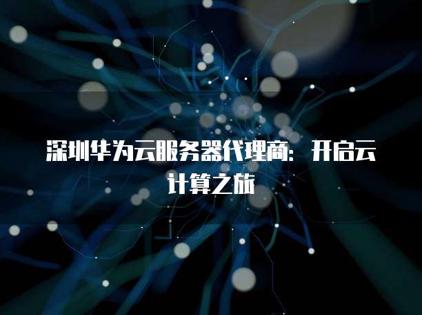 深圳华为云服务器代理商:开启云计算之旅