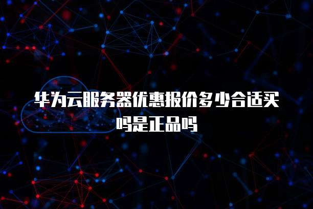华为云服务器优惠报价多少合适买吗是正品吗