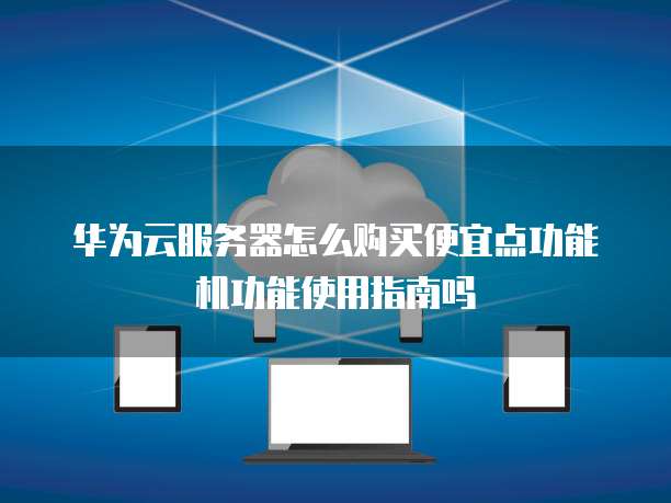 华为云服务器怎么购买便宜点功能机功能使用指南吗