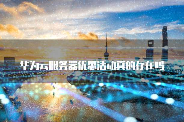 华为云服务器优惠活动真的存在吗