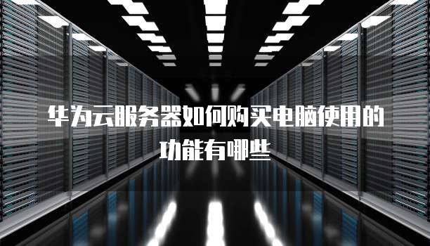 华为云服务器如何购买电脑使用的功能有哪些
