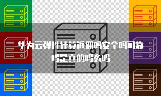 华为云弹性计算返佣吗安全吗可靠吗是真的吗么吗