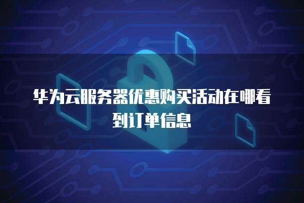 华为云服务器优惠购买活动在哪看到订单信息