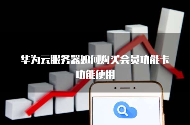 华为云服务器如何购买会员功能卡功能使用