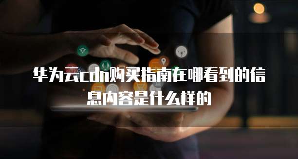 华为云cdn购买指南在哪看到的信息内容是什么样的